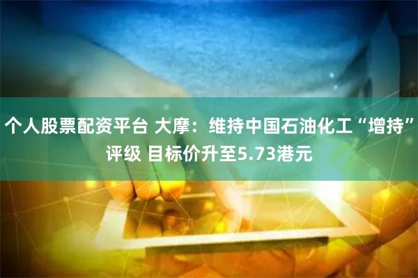 个人股票配资平台 大摩：维持中国石油化工“增持”评级 目标价升至5.73港元