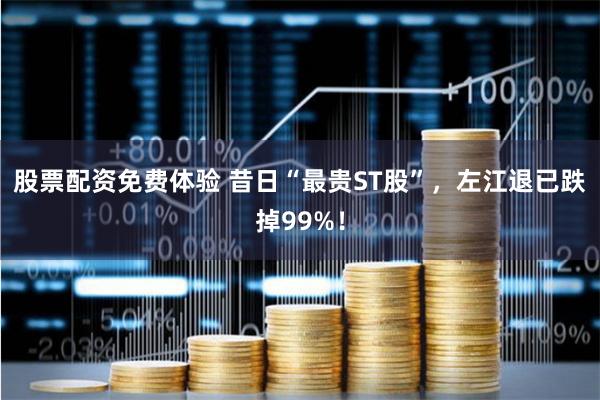 股票配资免费体验 昔日“最贵ST股”,左江退已跌掉99%!