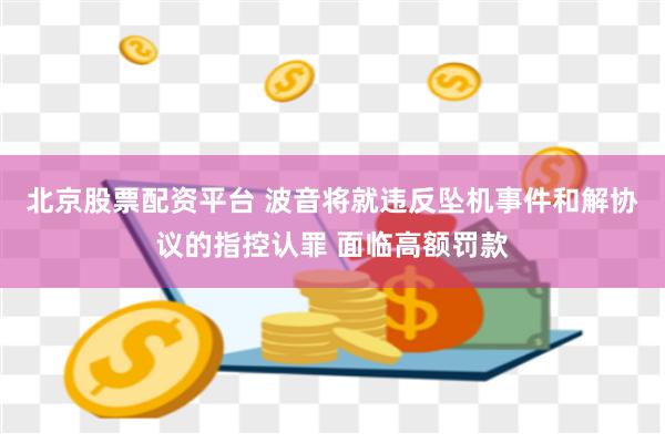 北京股票配资平台 波音将就违反坠机事件和解协议的指控认罪 面临高额罚款