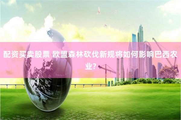 配资买卖股票 欧盟森林砍伐新规将如何影响巴西农业?