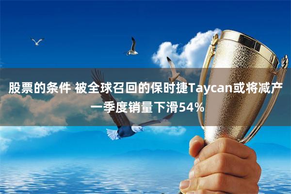 股票的条件 被全球召回的保时捷Taycan或将减产 一季度销量下滑54%