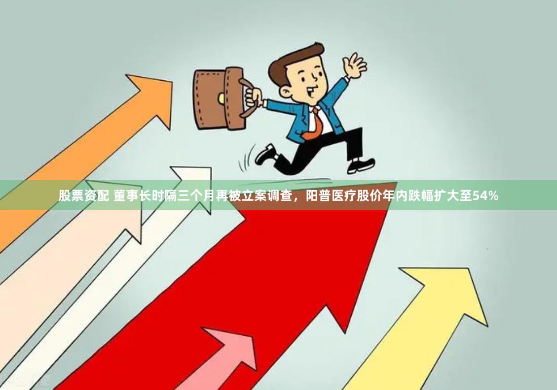股票资配 董事长时隔三个月再被立案调查，阳普医疗股价年内跌幅扩大至54%