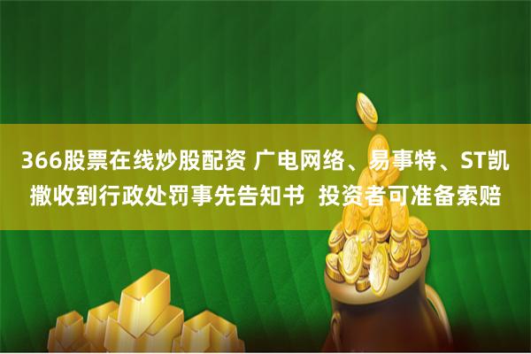 366股票在线炒股配资 广电网络、易事特、ST凯撒收到行政处罚事先告知书  投资者可准备索赔