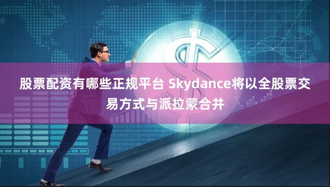 股票配资有哪些正规平台 Skydance将以全股票交易方式与派拉蒙合并