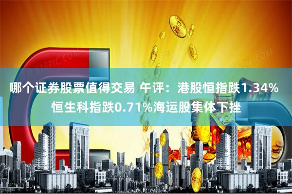 哪个证券股票值得交易 午评：港股恒指跌1.34% 恒生科指跌0.71%海运股集体下挫