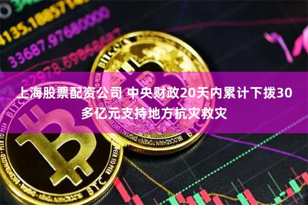 上海股票配资公司 中央财政20天内累计下拨30多亿元支持地方抗灾救灾