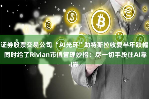 证券股票交易公司 “AI光环”助特斯拉收复半年跌幅 同时给了Rivian市值管理妙招：尽一切手段往AI靠