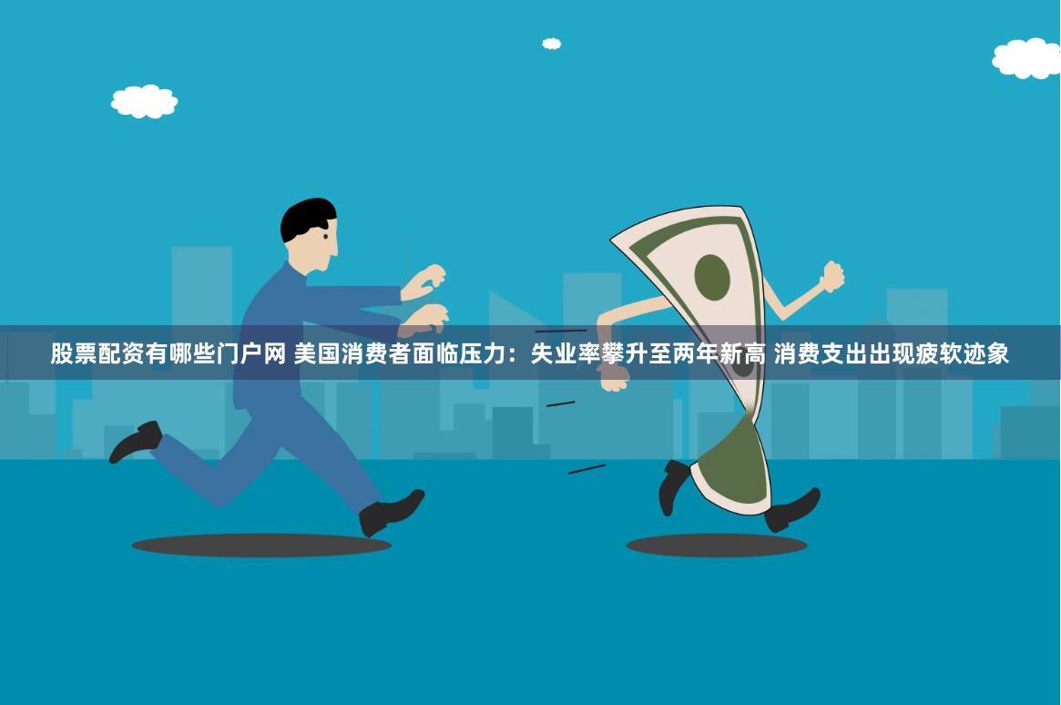 股票配资有哪些门户网 美国消费者面临压力：失业率攀升至两年新高 消费支出出现疲软迹象