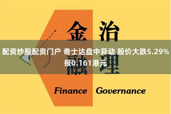 配资炒股配资门户 奇士达盘中异动 股价大跌5.29%报0.161港元