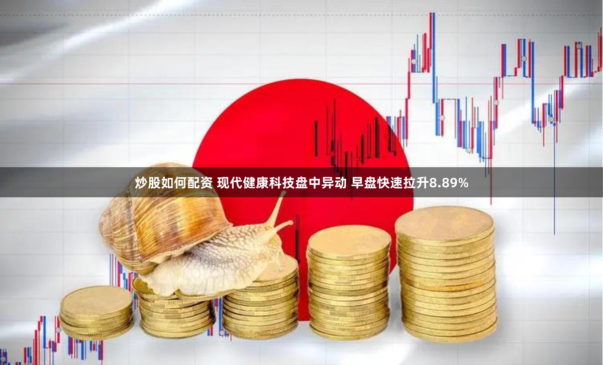 炒股如何配资 现代健康科技盘中异动 早盘快速拉升8.89%