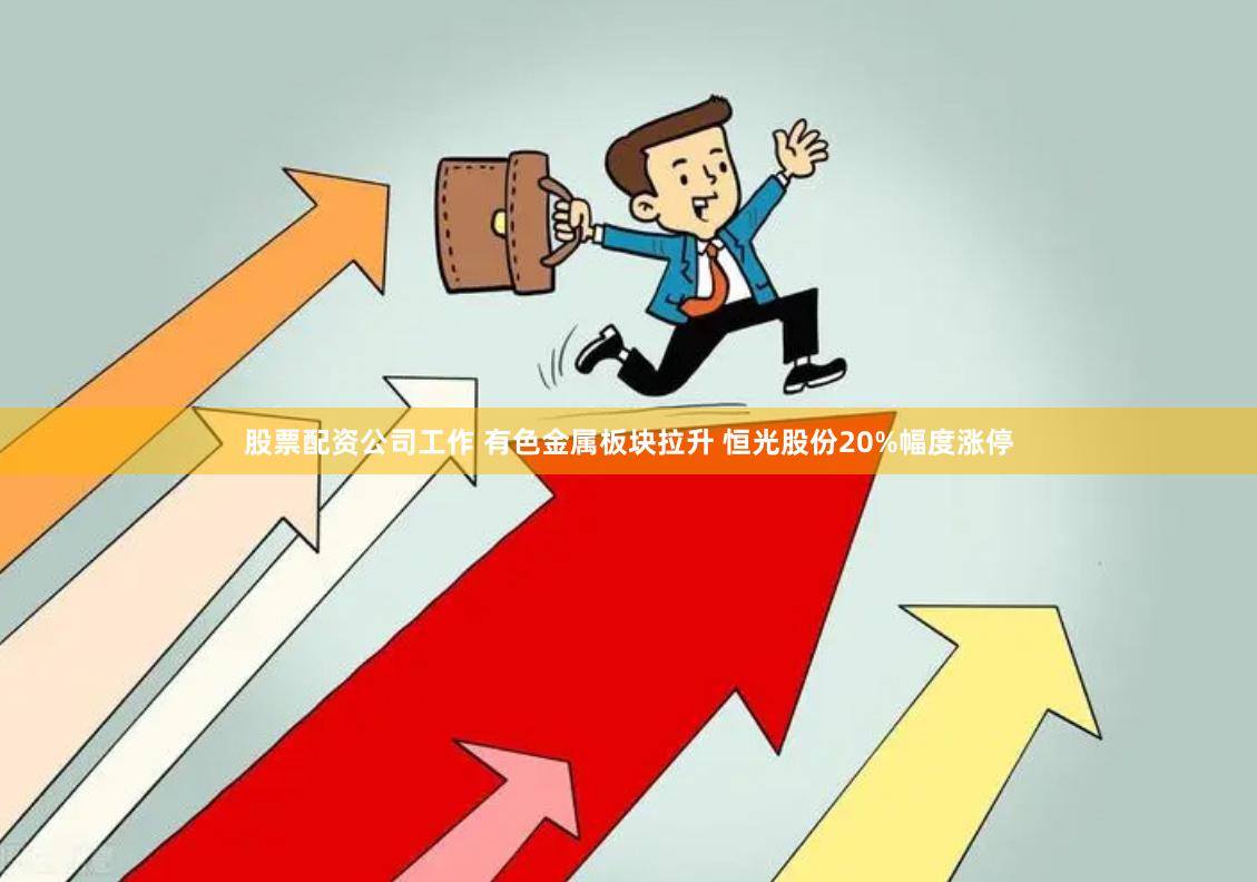 股票配资公司工作 有色金属板块拉升 恒光股份20%幅度涨停