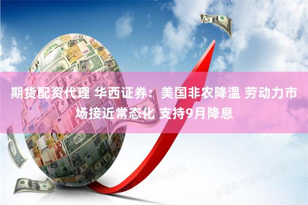 期货配资代理 华西证券：美国非农降温 劳动力市场接近常态化 支持9月降息