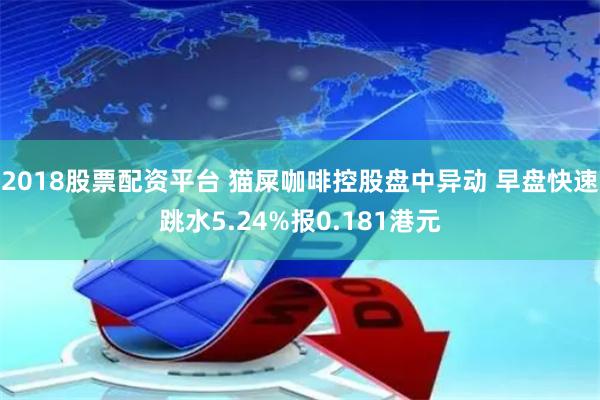2018股票配资平台 猫屎咖啡控股盘中异动 早盘快速跳水5.24%报0.181港元