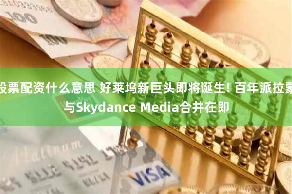 股票配资什么意思 好莱坞新巨头即将诞生! 百年派拉蒙与Skydance Media合并在即