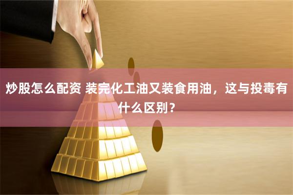 炒股怎么配资 装完化工油又装食用油，这与投毒有什么区别？