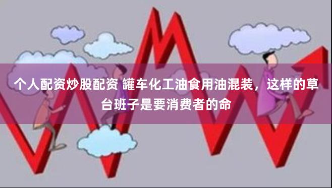 个人配资炒股配资 罐车化工油食用油混装，这样的草台班子是要消费者的命