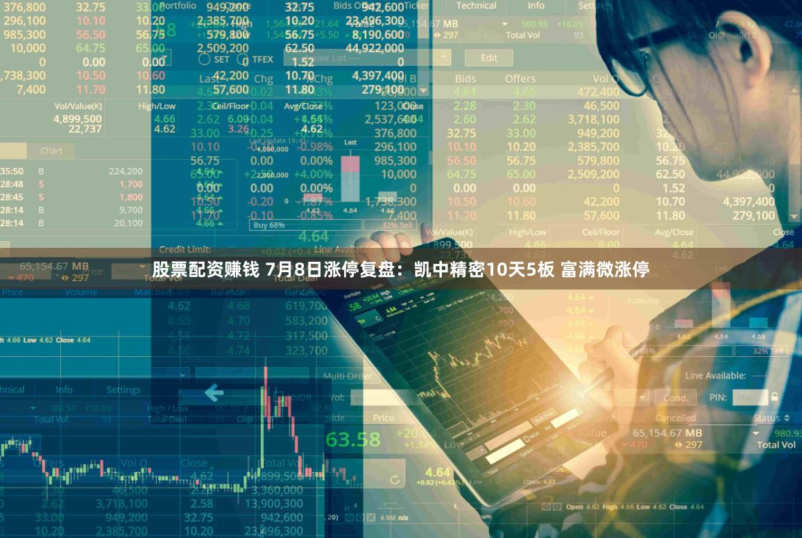 股票配资赚钱 7月8日涨停复盘：凯中精密10天5板 富满微涨停