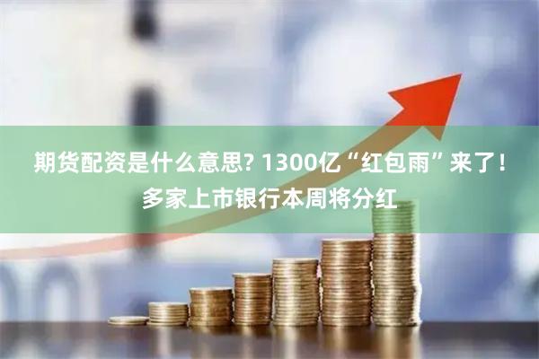期货配资是什么意思? 1300亿“红包雨”来了！多家上市银行本周将分红