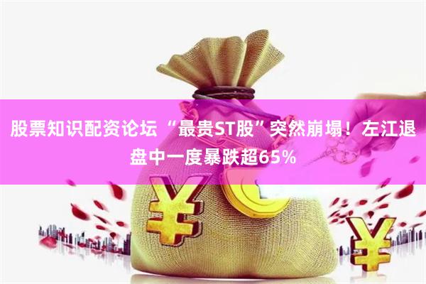 股票知识配资论坛 “最贵ST股”突然崩塌！左江退盘中一度暴跌超65%