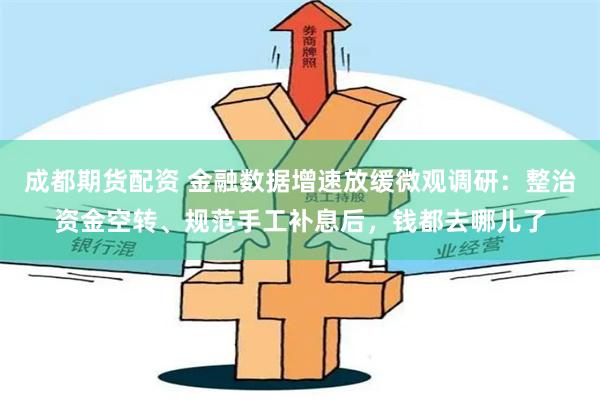 成都期货配资 金融数据增速放缓微观调研：整治资金空转、规范手工补息后，钱都去哪儿了