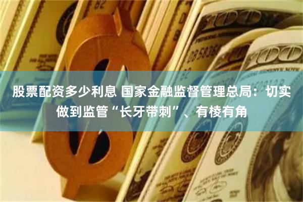 股票配资多少利息 国家金融监督管理总局：切实做到监管“长牙带刺”、有棱有角
