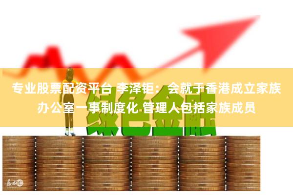 专业股票配资平台 李泽钜：会就于香港成立家族办公室一事制度化 管理人包括家族成员