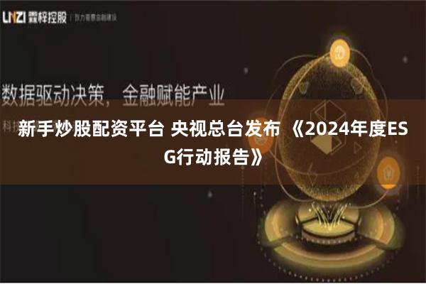 新手炒股配资平台 央视总台发布 《2024年度ESG行动报告》