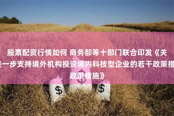 股票配资行情如何 商务部等十部门联合印发《关于进一步支持境外机构投资境内科技型企业的若干政策措施》