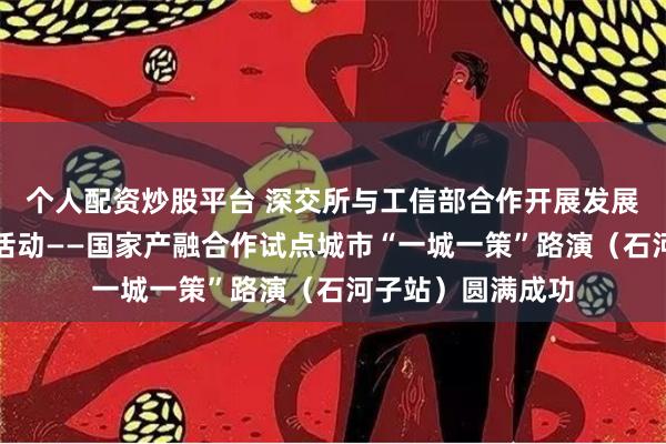 个人配资炒股平台 深交所与工信部合作开展发展新质生产力专项活动——国家产融合作试点城市“一城一策”路演（石河子站）圆满成功