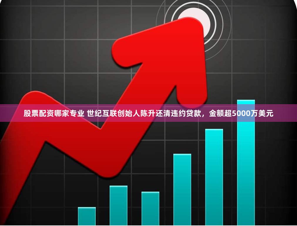 股票配资哪家专业 世纪互联创始人陈升还清违约贷款，金额超5000万美元