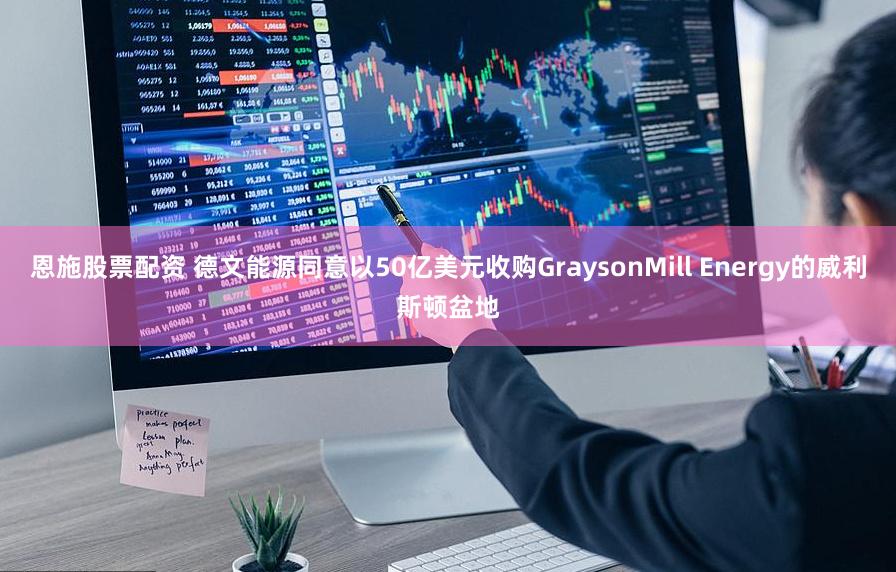 恩施股票配资 德文能源同意以50亿美元收购GraysonMill Energy的威利斯顿盆地