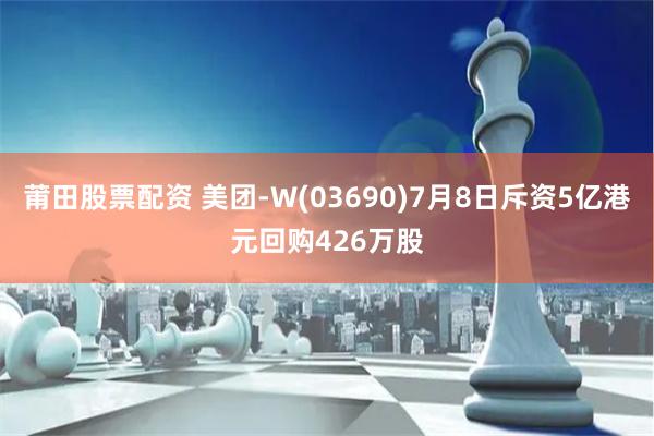 莆田股票配资 美团-W(03690)7月8日斥资5亿港元回购426万股