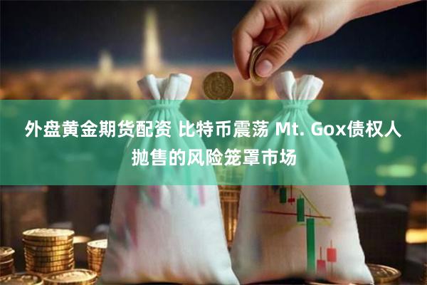 外盘黄金期货配资 比特币震荡 Mt. Gox债权人抛售的风险笼罩市场