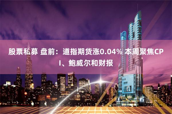 股票私募 盘前：道指期货涨0.04% 本周聚焦CPI、鲍威尔和财报