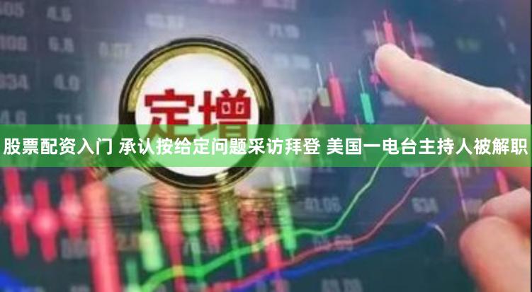 股票配资入门 承认按给定问题采访拜登 美国一电台主持人被解职