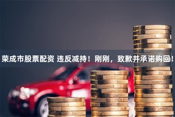 荣成市股票配资 违反减持！刚刚，致歉并承诺购回！