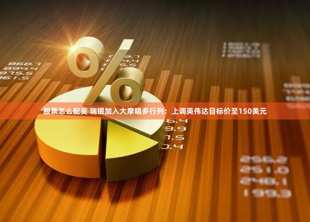 股票怎么配资 瑞银加入大摩唱多行列：上调英伟达目标价至150美元