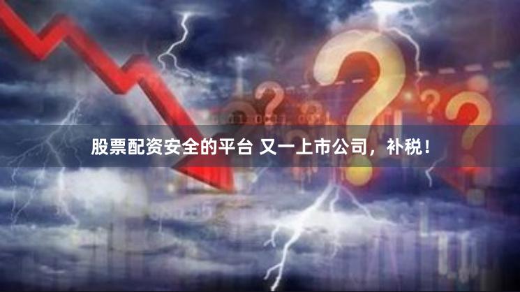 股票配资安全的平台 又一上市公司,补税!