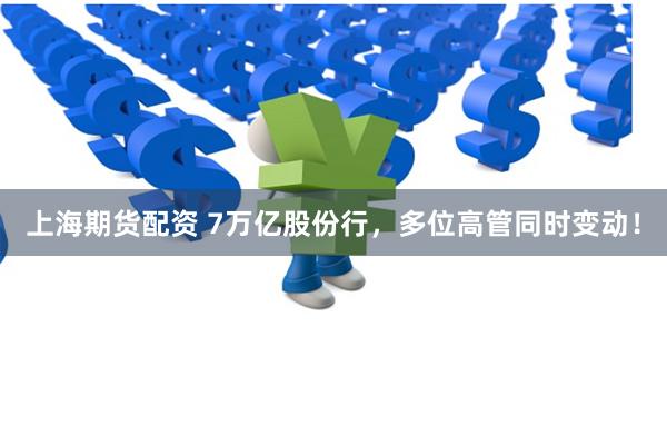 上海期货配资 7万亿股份行，多位高管同时变动！