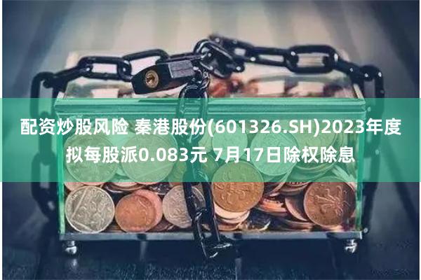 配资炒股风险 秦港股份(601326.SH)2023年度拟每股派0.083元 7月17日除权除息