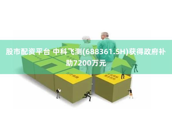 股市配资平台 中科飞测(688361.SH)获得政府补助7200万元
