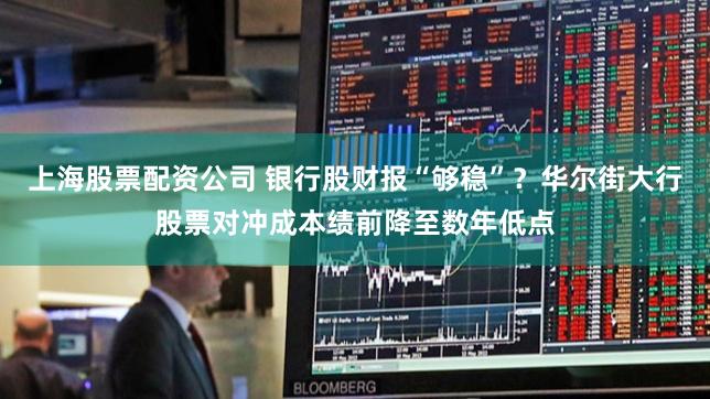 上海股票配资公司 银行股财报“够稳”？华尔街大行股票对冲成本绩前降至数年低点