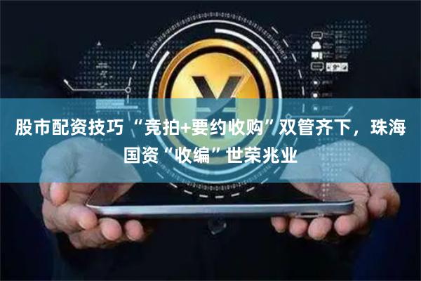 股市配资技巧 “竞拍+要约收购”双管齐下，珠海国资“收编”世荣兆业