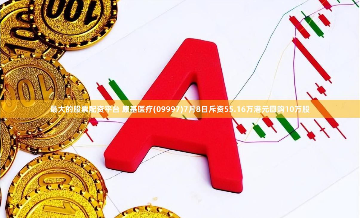 最大的股票配资平台 康基医疗(09997)7月8日斥资55.16万港元回购10万股