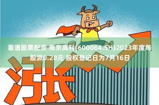靠谱股票配资 南京高科(600064.SH)2023年度每股派0.28元 股权登记日为7月16日