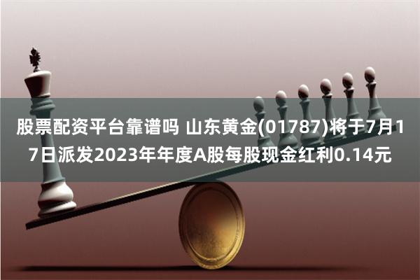 股票配资平台靠谱吗 山东黄金(01787)将于7月17日派发2023年年度A股每股现金红利0.14元