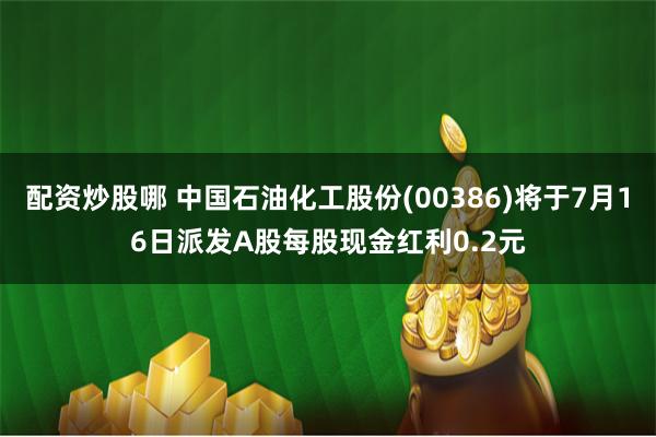 配资炒股哪 中国石油化工股份(00386)将于7月16日派发A股每股现金红利0.2元