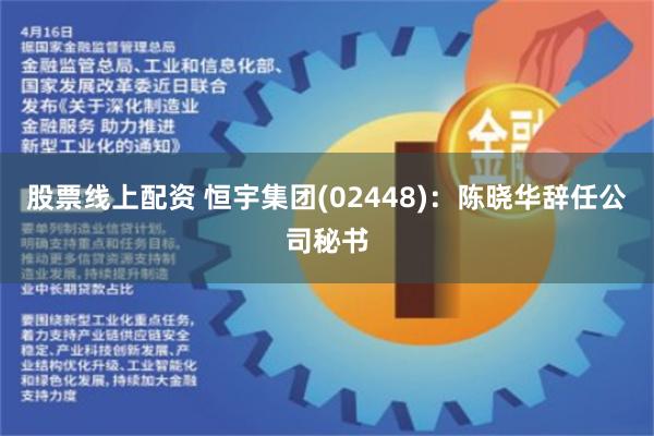 股票线上配资 恒宇集团(02448):陈晓华辞任公司秘书