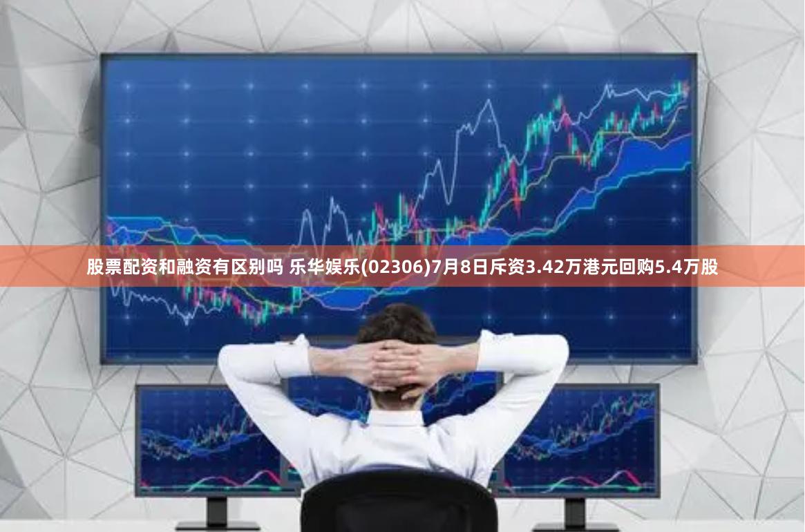 股票配资和融资有区别吗 乐华娱乐(02306)7月8日斥资3.42万港元回购5.4万股