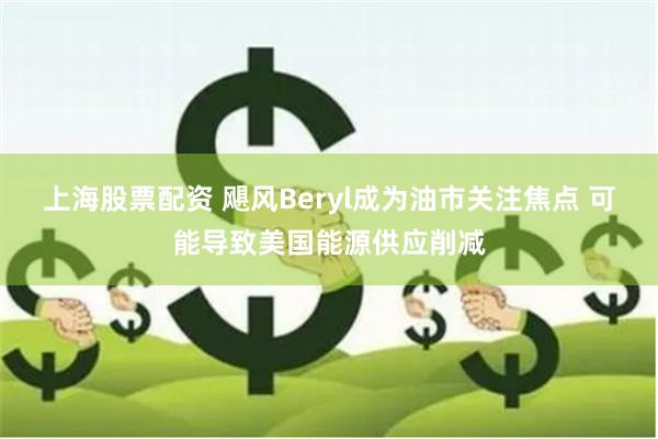 上海股票配资 飓风Beryl成为油市关注焦点 可能导致美国能源供应削减